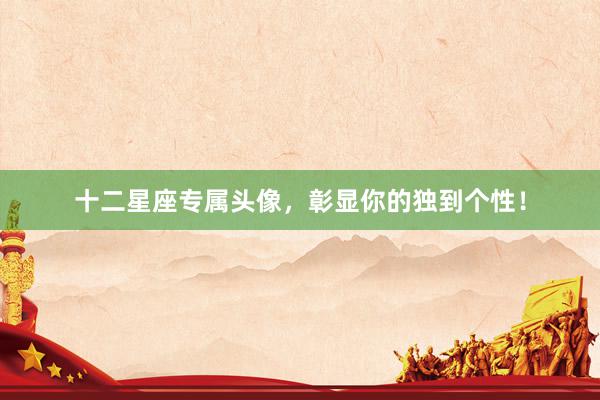 十二星座专属头像，彰显你的独到个性！